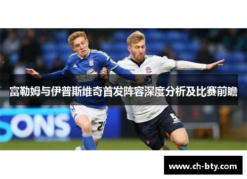 富勒姆与伊普斯维奇首发阵容深度分析及比赛前瞻