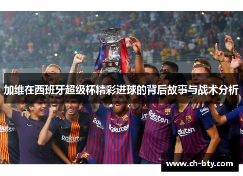 加维在西班牙超级杯精彩进球的背后故事与战术分析