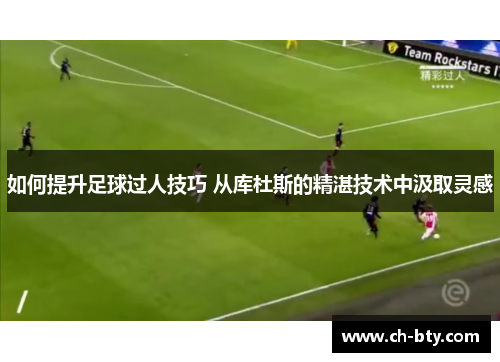 如何提升足球过人技巧 从库杜斯的精湛技术中汲取灵感