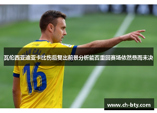 瓦伦西亚迪亚卡比伤后复出前景分析能否重回赛场依然悬而未决 瓦伦西亚迪亚卡比伤后复出前景分析能否重回赛场依然悬而未决