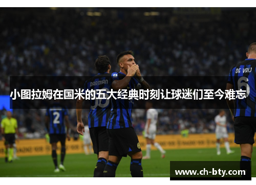 小图拉姆在国米的五大经典时刻让球迷们至今难忘