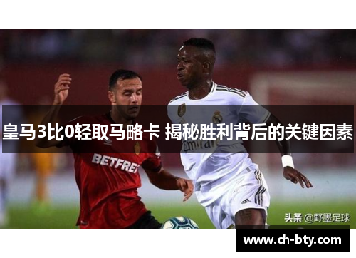 皇马3比0轻取马略卡 揭秘胜利背后的关键因素 皇马3比0轻取马略卡 揭秘胜利背后的关键因素