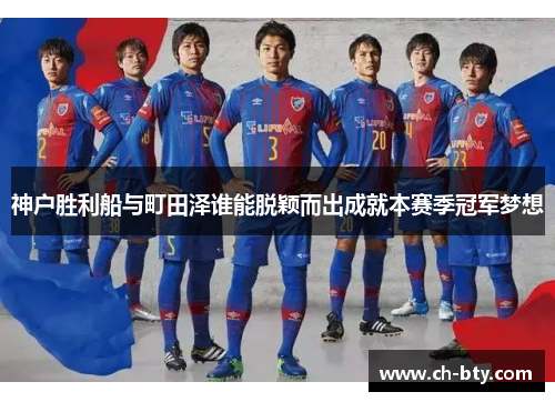 神户胜利船与町田泽谁能脱颖而出成就本赛季冠军梦想