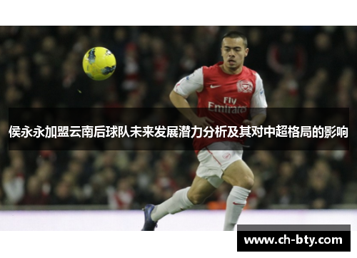 侯永永加盟云南后球队未来发展潜力分析及其对中超格局的影响