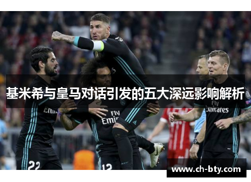 基米希与皇马对话引发的五大深远影响解析 基米希与皇马对话引发的五大深远影响解析