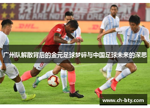 广州队解散背后的金元足球梦碎与中国足球未来的深思