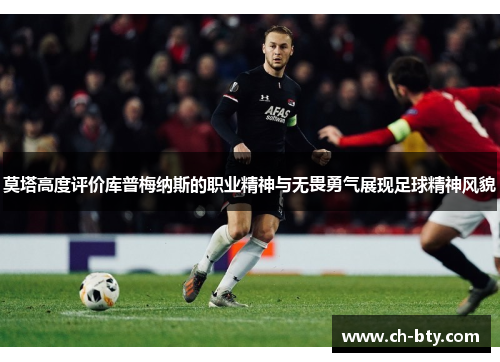 莫塔高度评价库普梅纳斯的职业精神与无畏勇气展现足球精神风貌 莫塔高度评价库普梅纳斯的职业精神与无畏勇气展现足球精神风貌