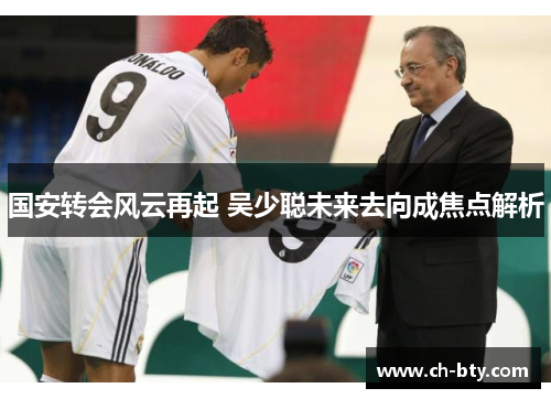 国安转会风云再起 吴少聪未来去向成焦点解析