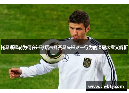 托马斯穆勒为何在进球后选择赛马庆祝这一行为的深层次意义解析