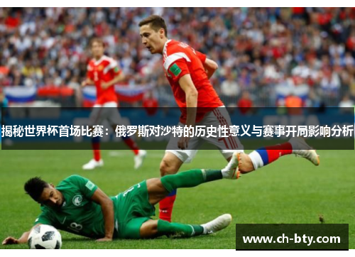 揭秘世界杯首场比赛:俄罗斯对沙特的历史性意义与赛事开局影响分析 揭秘世界杯首场比赛:俄罗斯对沙特的历史性意义与赛事开局影响分析