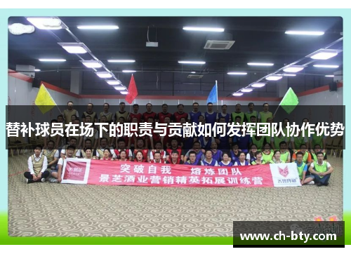 替补球员在场下的职责与贡献如何发挥团队协作优势