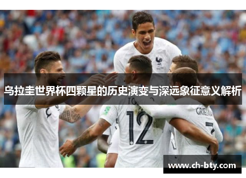 乌拉圭世界杯四颗星的历史演变与深远象征意义解析 乌拉圭世界杯四颗星的历史演变与深远象征意义解析