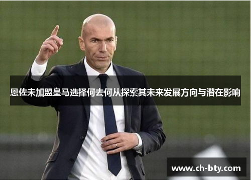 恩佐未加盟皇马选择何去何从探索其未来发展方向与潜在影响 恩佐未加盟皇马选择何去何从探索其未来发展方向与潜在影响