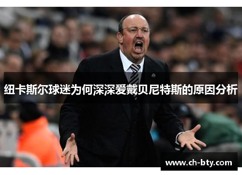 纽卡斯尔球迷为何深深爱戴贝尼特斯的原因分析 纽卡斯尔球迷为何深深爱戴贝尼特斯的原因分析