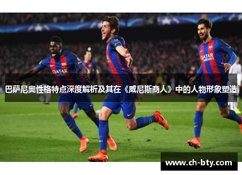 巴萨尼奥性格特点深度解析及其在《威尼斯商人》中的人物形象塑造 巴萨尼奥性格特点深度解析及其在《威尼斯商人》中的人物形象塑造