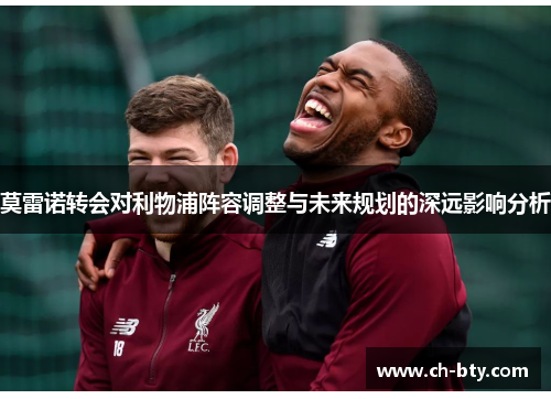 莫雷诺转会对利物浦阵容调整与未来规划的深远影响分析