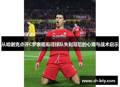 从哈谢克点评C罗表现看待球队失利背后的心理与战术启示