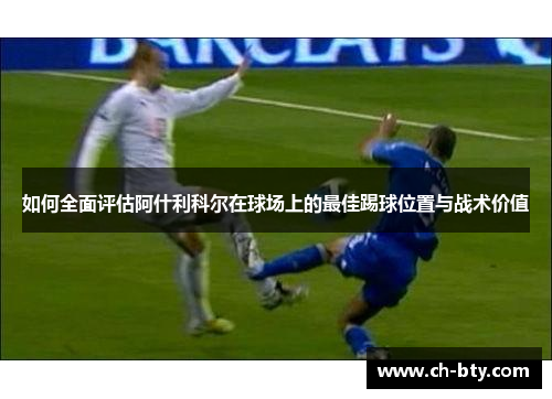 如何全面评估阿什利科尔在球场上的最佳踢球位置与战术价值