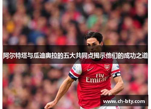 阿尔特塔与瓜迪奥拉的五大共同点揭示他们的成功之道