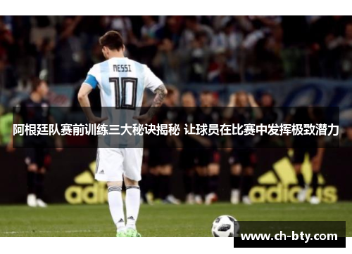 阿根廷队赛前训练三大秘诀揭秘 让球员在比赛中发挥极致潜力