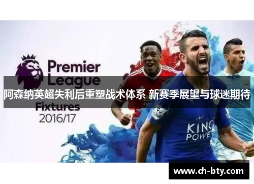 阿森纳英超失利后重塑战术体系 新赛季展望与球迷期待
