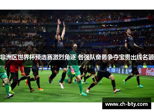 非洲区世界杯预选赛激烈角逐 各强队奋勇争夺宝贵出线名额 非洲区世界杯预选赛激烈角逐 各强队奋勇争夺宝贵出线名额