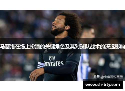 马塞洛在场上扮演的关键角色及其对球队战术的深远影响