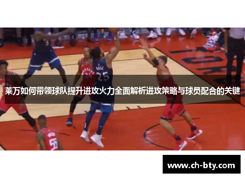 莱万如何带领球队提升进攻火力全面解析进攻策略与球员配合的关键 莱万如何带领球队提升进攻火力全面解析进攻策略与球员配合的关键