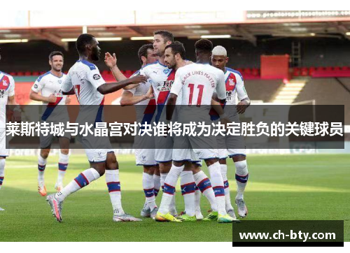 莱斯特城与水晶宫对决谁将成为决定胜负的关键球员