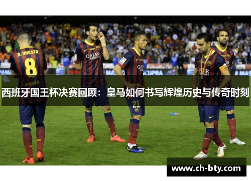 西班牙国王杯决赛回顾：皇马如何书写辉煌历史与传奇时刻