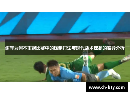 谢晖为何不重视比赛中的压制打法与现代战术理念的差异分析 谢晖为何不重视比赛中的压制打法与现代战术理念的差异分析