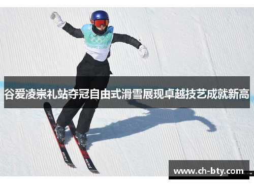 谷爱凌崇礼站夺冠自由式滑雪展现卓越技艺成就新高