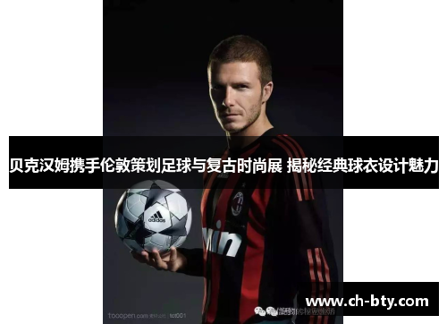 贝克汉姆携手伦敦策划足球与复古时尚展 揭秘经典球衣设计魅力