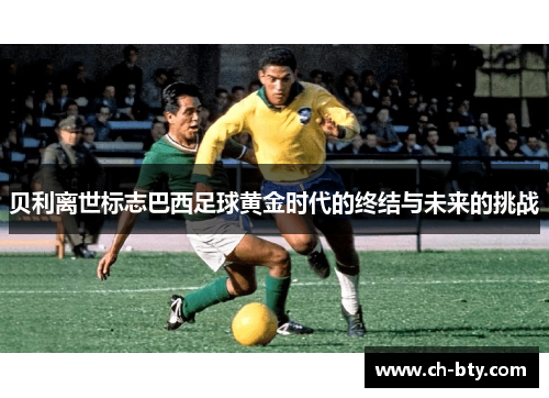 贝利离世标志巴西足球黄金时代的终结与未来的挑战