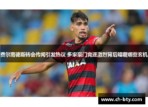 费尔南德斯转会传闻引发热议 多家豪门竞逐激烈背后暗藏哪些玄机 费尔南德斯转会传闻引发热议 多家豪门竞逐激烈背后暗藏哪些玄机