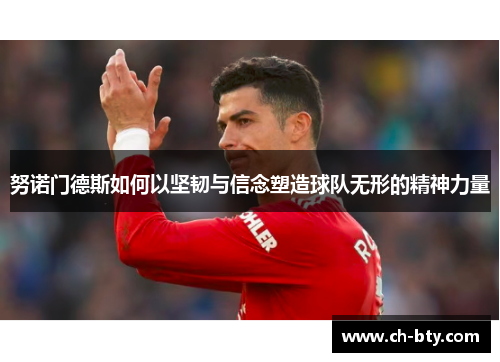 努诺门德斯如何以坚韧与信念塑造球队无形的精神力量 努诺门德斯如何以坚韧与信念塑造球队无形的精神力量