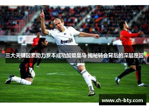 三大关键因素助力罗本成功加盟皇马 揭秘转会背后的深层原因