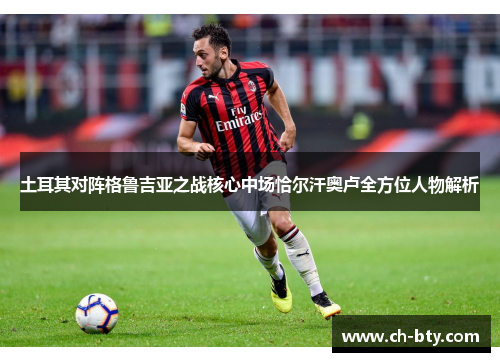 土耳其对阵格鲁吉亚之战核心中场恰尔汗奥卢全方位人物解析
