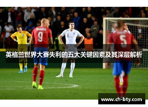 英格兰世界大赛失利的五大关键因素及其深层解析 英格兰世界大赛失利的五大关键因素及其深层解析
