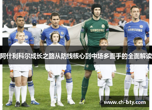 阿什利科尔成长之路从防线核心到中场多面手的全面解读 阿什利科尔成长之路从防线核心到中场多面手的全面解读