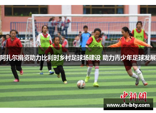 阿扎尔捐资助力比利时乡村足球场建设 助力青少年足球发展 阿扎尔捐资助力比利时乡村足球场建设 助力青少年足球发展