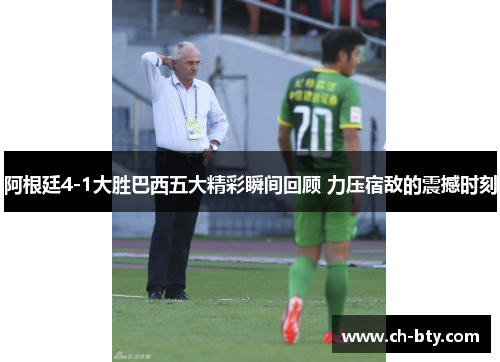 阿根廷4-1大胜巴西五大精彩瞬间回顾 力压宿敌的震撼时刻