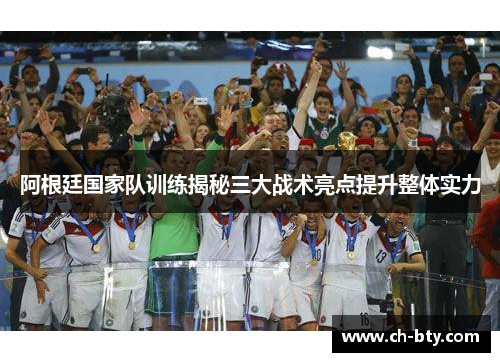 阿根廷国家队训练揭秘三大战术亮点提升整体实力 阿根廷国家队训练揭秘三大战术亮点提升整体实力