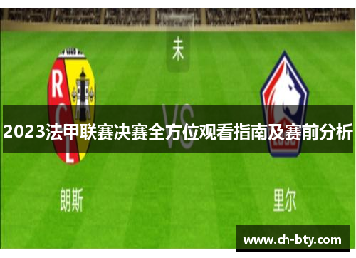 2023法甲联赛决赛全方位观看指南及赛前分析