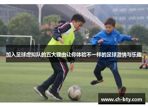 加入足球虚拟队的五大理由让你体验不一样的足球激情与乐趣