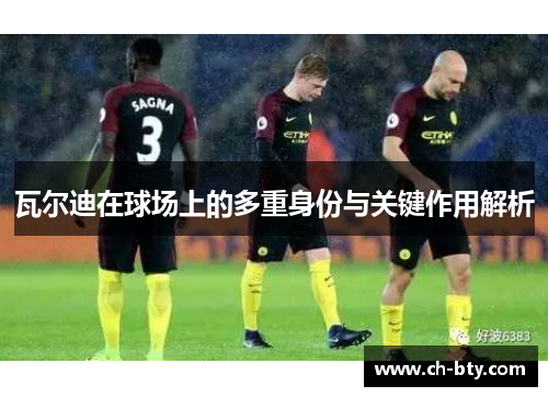 瓦尔迪在球场上的多重身份与关键作用解析