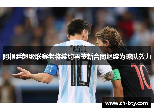 阿根廷超级联赛老将续约再签新合同继续为球队效力 阿根廷超级联赛老将续约再签新合同继续为球队效力