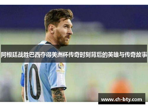 阿根廷战胜巴西夺得美洲杯传奇时刻背后的英雄与传奇故事 阿根廷战胜巴西夺得美洲杯传奇时刻背后的英雄与传奇故事