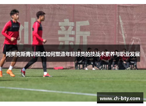 阿贾克斯青训模式如何塑造年轻球员的技战术素养与职业发展 阿贾克斯青训模式如何塑造年轻球员的技战术素养与职业发展