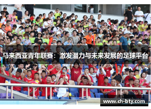 马来西亚青年联赛:激发潜力与未来发展的足球平台 马来西亚青年联赛:激发潜力与未来发展的足球平台